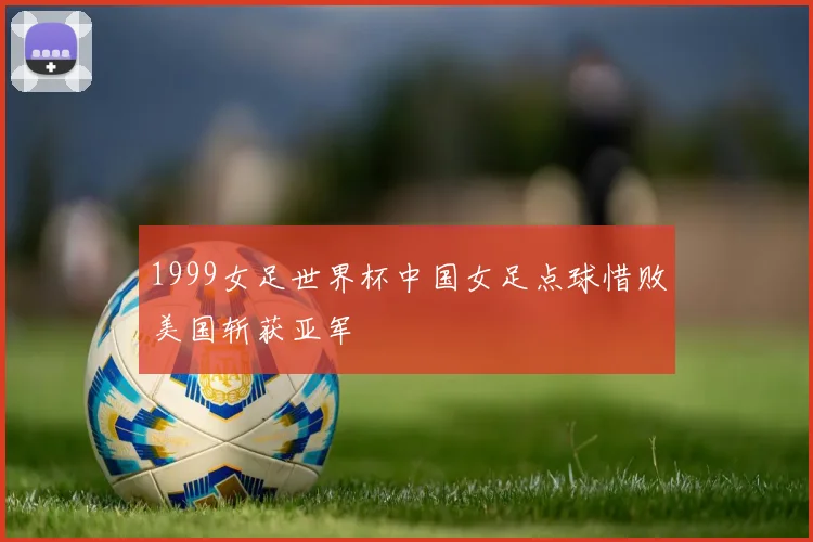 1999女足世界杯中国女足点球惜败美国斩获亚军