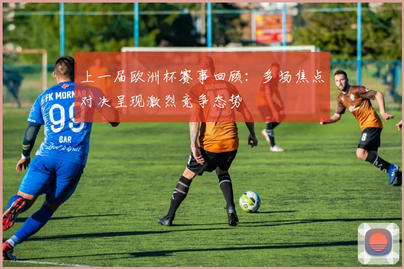 上一届欧洲杯赛事回顾:多场焦点对决呈现激烈竞争态势