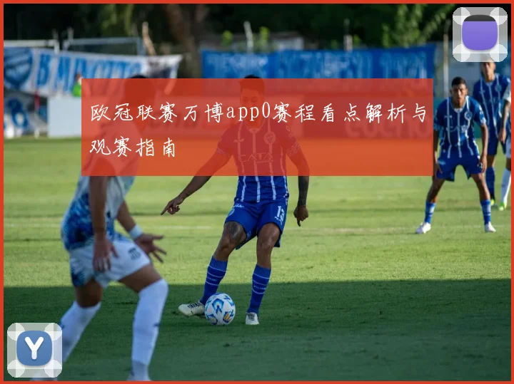 欧冠联赛万博app0赛程看点解析与观赛指南