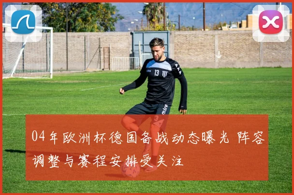 04年欧洲杯德国备战动态曝光 阵容调整与赛程安排受关注