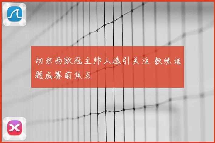 切尔西欧冠主帅人选引关注 教练话题成赛前焦点