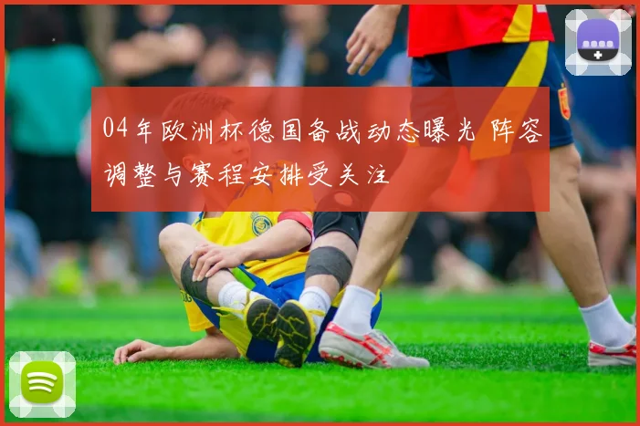 04年欧洲杯德国备战动态曝光 阵容调整与赛程安排受关注