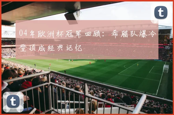 04年欧洲杯冠军回顾：希腊队爆冷登顶成经典记忆