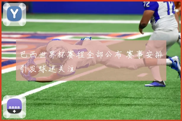 巴西世界杯赛程全部公布 赛事安排引发球迷关注
