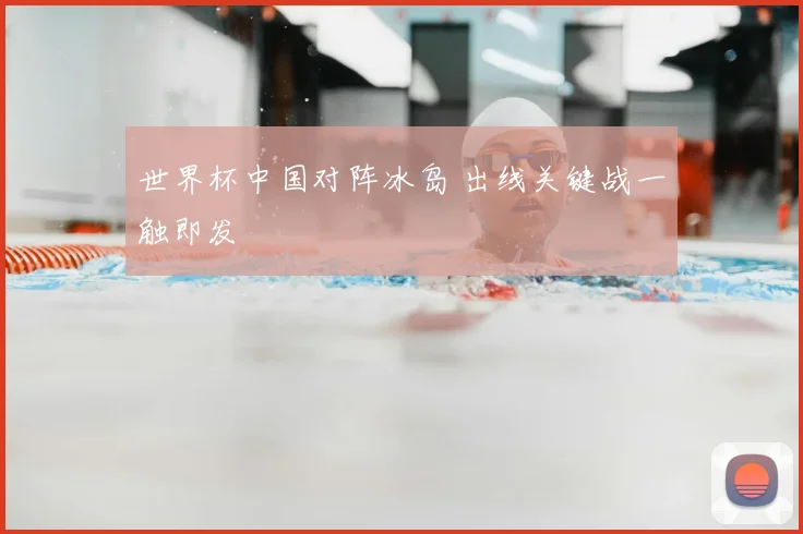 世界杯中国对阵冰岛 出线关键战一触即发