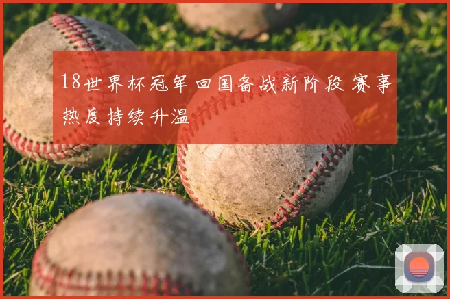 18世界杯冠军回国备战新阶段 赛事热度持续升温