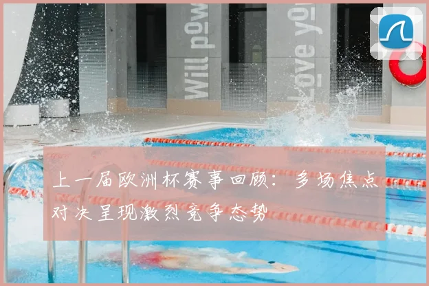上一届欧洲杯赛事回顾:多场焦点对决呈现激烈竞争态势