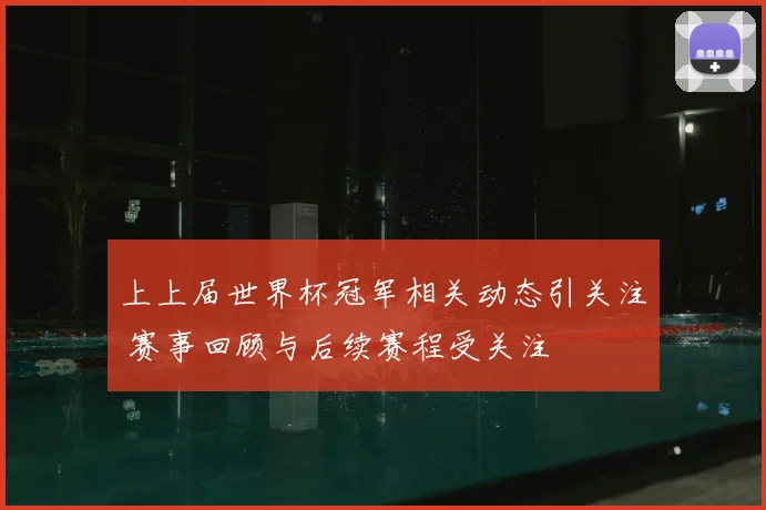 上上届世界杯冠军相关动态引关注 赛事回顾与后续赛程受关注