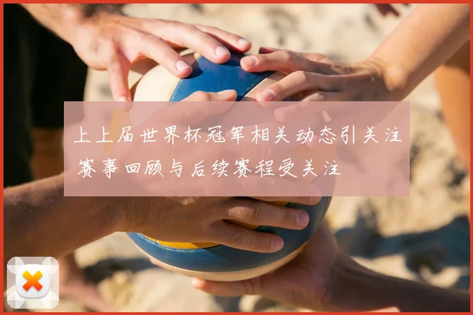 上上届世界杯冠军相关动态引关注 赛事回顾与后续赛程受关注