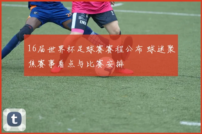 16届世界杯足球赛赛程公布 球迷聚焦赛事看点与比赛安排
